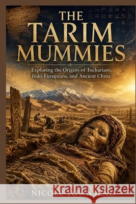 The Tarim Mummies: Exploring the Origins of Tocharians, Indo-Europeans, and Ancient China Townsend, Nicole 9798183556988 Independently Published