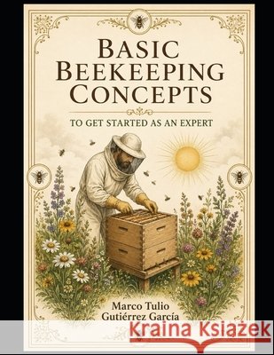 Basic Beekeeping Concepts: To Get Started as an Expert Gutierrez, Marco Tulio 9798183648768 Independently Published