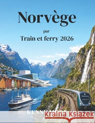 Norvège par Train et ferry 2026: Guide pratique pour explorer les fjords, les chemins de fer de montagne, les ferries côtiers et les villes du nord de More, Kenny 9798183678420 Independently Published