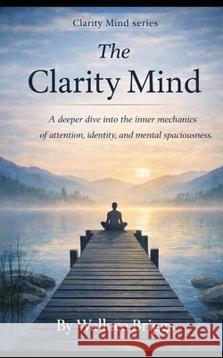 The Clarity Mind Book 2: A deeper dive into the inner mechanics of attention, identity, and mental spaciousness Briggs, Wallace 9798183707526