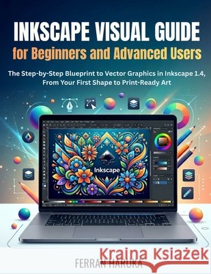 Inkscape Visual Guide for Beginners and Advanced Users: The Step-by-Step Blueprint to Vector Graphics in Inkscape 1.4, From Your First Shape to Print- Haruka, Ferran 9798183865028 Independently Published