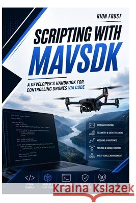 Scripting with MAVSDK: A Developer's Handbook for Controlling Drones via Code Frost, Rion 9798183870688 Independently Published