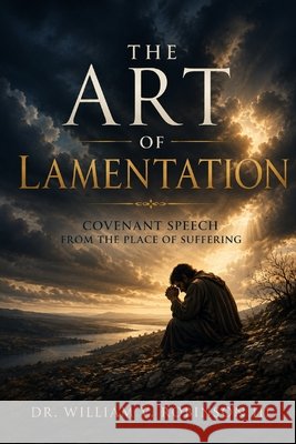 The Art of Lamentation: Covenant Speech from the Place of Suffering Robinson, William V., III 9798184086491