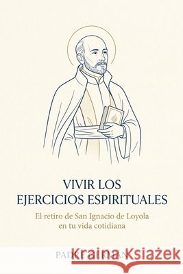 Vivir los Ejercicios Espirituales: El retiro de San Ignacio de Loyola en tu vida cotidiana German, Padre 9798184234861