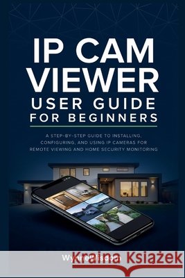 IP Cam Viewer User Guide for Beginners: A step-by-step guide to installing, configuring, and using IP cameras for remote viewing and home security mon Wisdom, Wynne 9798184270548 Independently Published