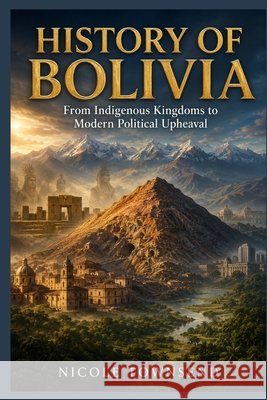 History of Bolivia: From Indigenous Kingdoms to Modern Political Upheaval Townsend, Nicole 9798184478685 Independently Published