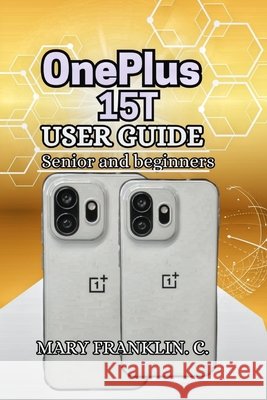 OnePlus 15T User Guide: Professional Photography, Gaming Performance, and System Customization Franklin C., Mary 9798184490663 Independently Published