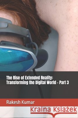 The Rise of Extended Reality: Transforming the Digital World - Part 3 Kumar, Rakesh 9798184540764