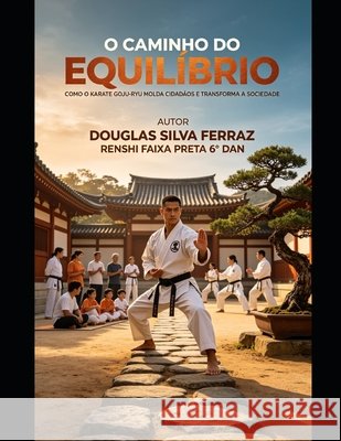 O Caminho Do Equilíbrio: Como o Karatê Goju-Ryu Molda Cidadãos e Transforma a Sociedade Ferraz, Douglas Silva 9798184693620