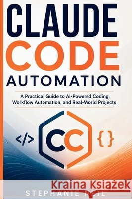 Claude Code Automation: A Practical Guide to AI-Powered Coding, Workflow Automation, and Real-World Projects Neil, Stephanie 9798184831183 Independently Published