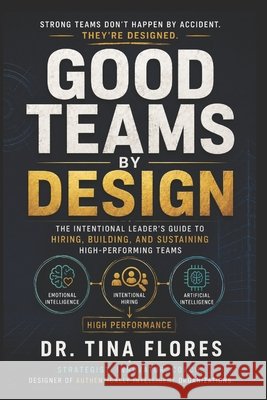 Good Teams by Design: The Intentional Leader's Guide to Hiring, Building, and Sustaining High-Performing Teams Flores, Tina 9798184917580 Independently Published