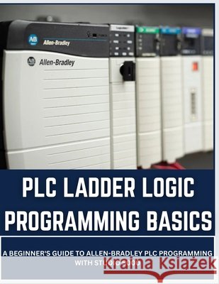 PLC Ladder Logic Programming Basics: A Beginner's Guide to Allen-Bradley PLC Programming with Studio 5000 Vinson, Vivin 9798185102299