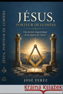 Jésus, porteur de lumière: Une lecture maçonnique de la figure du Christ Perez, Jose 9798185184394