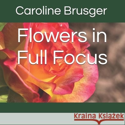 Flowers in Full Focus Sands, Caroline, Bayer, Care, Brusger, Caroline 9798185409831