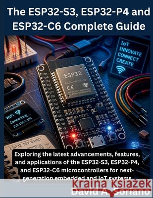 The ESP32-S3, ESP32-P4 and ESP32-C6 Complete Guide Soriano, David A. 9798185480144 Independently Published