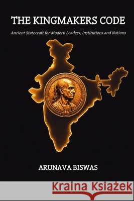 The Kingmakers Code: Ancient Statecraft for Modern Leaders, Institutions and Nations Biswas, Arunava 9798185670491 Independently Published