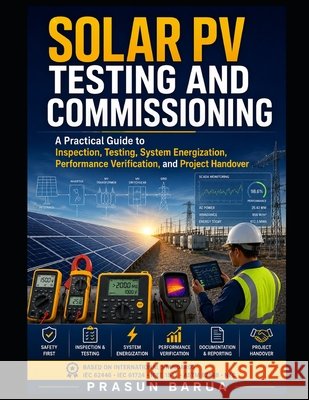 Solar PV Testing and Commissioning: A Practical Guide to Inspection, Testing, System Energization, Performance Verification, and Project Handover Barua, Prasun 9798185675793 Independently Published