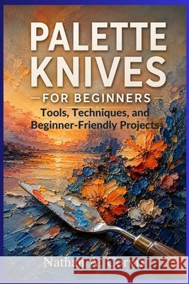 Palette Knives For Beginners: Tools, Techniques, and Beginner-Friendly Projects A. Corvix, Nathan 9798185882726 Independently Published