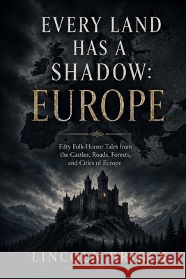 Every Land Has a Shadow: Europe: Fifty Folk-Horror Tales from the Castles, Roads, Forests, and Cities of Europe Briggs, Lincoln 9798185953174
