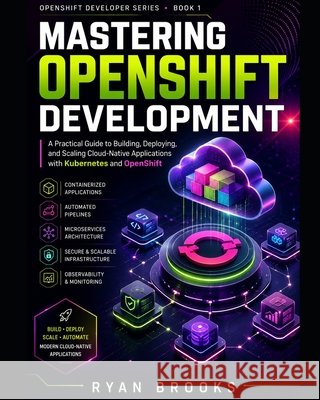 Mastering OpenShift Development: A Practical Guide to Building, Deploying, and Scaling Cloud-Native Applications with Kubernetes and OpenShift Brooks, Ryan 9798186028710 Independently Published