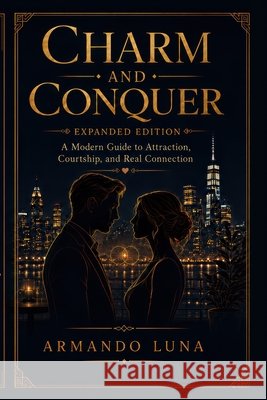 Charm and Conquer Expanded Edition: A modern guide to attraction, courtship, and real connection Luna, Armando 9798186459194 Independently Published