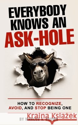 Everybody Knows An Ask-Hole: How to Recognize, Avoid, and Stop Being One Brown, Marcus V., Sr. 9798186553564
