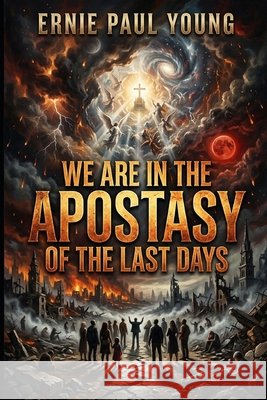 We Are in the Apostasy of the Last Days: I Have Told You Young, Ernie Paul 9798186604174