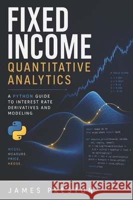 Fixed Income Quantitative Analytics: A Python Guide to Interest Rate Derivatives and Modeling Munrow, Danny, Preston, James 9798186760245 Independently Published