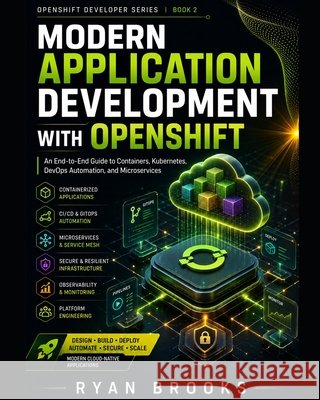Modern Application Development with OpenShift: An End-to-End Guide to Containers, Kubernetes, DevOps Automation, and Microservices Brooks, Ryan 9798186843382 Independently Published