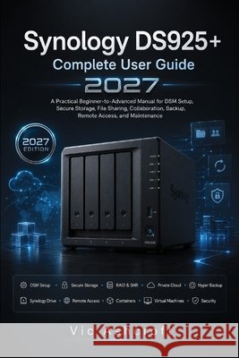 Synology DS925+ Complete User Guide 2027: A Practical Beginner-to-Advanced Manual for DSM Setup, Secure Storage, File Sharing, Collaboration, Backup, Ashcroft, Vic 9798186990192 Independently Published