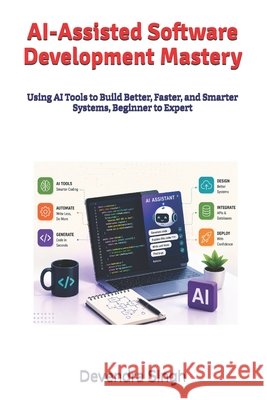 AI-Assisted Software Development Mastery: Using AI Tools to Build Better, Faster, and Smarter Systems, Beginner to Expert Singh, Devendra 9798187077717 Independently Published
