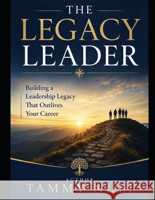 The Legacy Leader: Building a Leadership Legacy That Outlives Your Career Null, Tammy L. 9798187164370