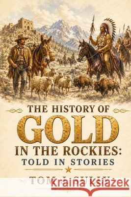 The History of Gold in the Rockies: Told in Stories Sully, Tom J. 9798187206513 Independently Published