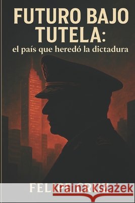 Futuro bajo tutela: el país que heredó la dictadura Cruz, Felipe 9798187323128