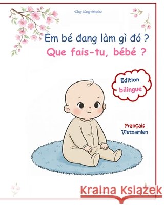 Que fais-tu, bébé ? Em bé đang làm gì đó ?: imagier bilingue français vietnamien: la journée de bébé en images et en récits - sách tranh son Pivoine, Thuy Hang 9798187342242