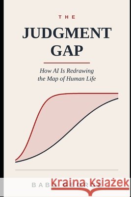 The Judgment Gap: How AI Is Redrawing the Map of Human Life George, Babu 9798187359301