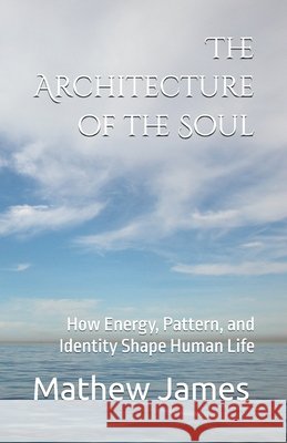 The Architecture of the Soul: How Energy, Pattern, and Identity Shape Human Life James, Mathew 9798187428724