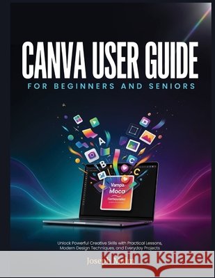 Canva User Guide for Beginners and Sernios: Unlock Powerful Creative Skills with Practical Lessons, Modern Design Techniques, and Everyday Projects Malm, Joseph 9798187519705 Independently Published