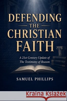 Defending the Christian Faith: A 21st Century Update of The Testimony of Reason Andrews, Edward D., Phillips, Samuel 9798187660377