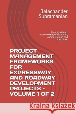 Project Management Frameworks for Expressway and Roadway Development Projects - Volume 1 of 2: Planning, design, procurement, construction, commission Subramanian, Balachander 9798187680191