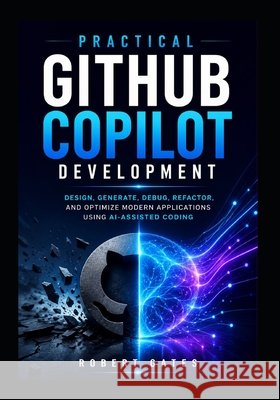 Practical GitHub Copilot Development: Design, Generate, Debug, Refactor, and Optimize Modern Applications Using AI-Assisted Coding Gates, Robert 9798187683451 Independently Published