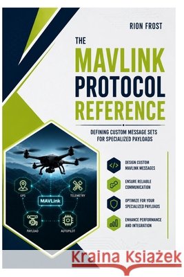 The MAVLink Protocol Reference: Defining Custom Message Sets for Specialized Payloads Frost, Rion 9798187709526 Independently Published