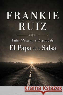 Frankie Ruiz: Vida, Música y el Legado de El Papá de la Salsa Garcia, Miranda 9798187717255