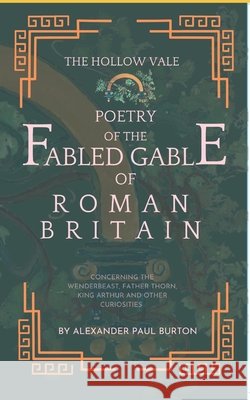 The Hollow Vale: Poetry of the Fabled Gable of Roman Britain : Concerning the Wenderbeast, Father Thorn, King Arthur and Other Curiosities Burton, Alexander Paul 9798187723362 Independently Published