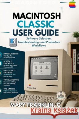 Macintosh Classic User Guide: Software Selection, Troubleshooting, and Productive Workflows Franklin C., Mary 9798187792337 Independently Published