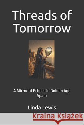 Threads of Tomorrow: A Mirror of Echoes in Golden Age Spain Lewis, Linda 9798187800247 Independently Published