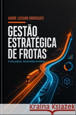 Gestão Estratégica de Frotas: Frota Própria, Terceirizada ou Híbrida: o Método Completo para Transportadores e Gestores de Logística Reduzirem Custos Rodrigues, Andre Luciano 9798187868506