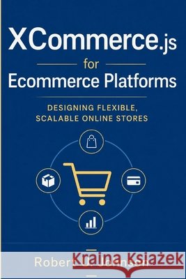 Commerce.js for Ecommerce Platforms: Designing Flexible, Scalable Online Stores Johnson, Robert U. 9798187942787