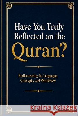 Have You Truly Reflected on the Quran?: Rediscovering Its Language, Concepts, and Worldview Omar, Mohammed Hasan 9798188003579
