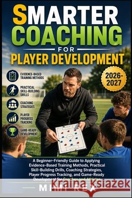 Smarter Coaching for Player Development: A Beginner-Friendly Guide To Applying Evidence-Based Training Methods, Practical Skill-Building Drills, Coach Rex, Mimi 9798188026110